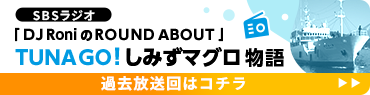 SBSラジオ「DJ Roni の ROUND ABOUT」 TUNA GO！しみずマグロ物語 過去放送回はコチラ